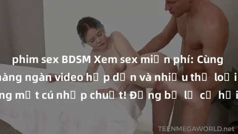 phim sex BDSM Xem sex miễn phí: Cùng trải nghiệm với hàng ngàn video hấp dẫn và nhiều thể loại đa dạng chỉ trong một cú nhấp chuột! Đừng bỏ lỡ cơ hội thưởng thức tuyệt vời này ngay hôm nay!
