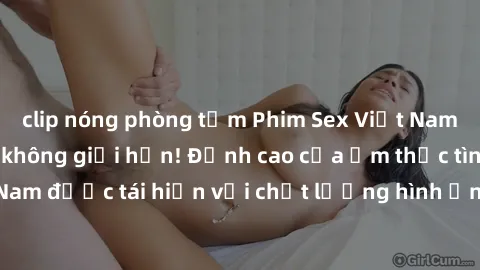clip nóng phòng tắm Phim Sex Việt Nam HD - Xem ngay và không giới hạn! Đỉnh cao của ẩm thực tình dục Việt Nam được tái hiện với chất lượng hình ảnh sắc nét. Hãy thưởng thức ngay!