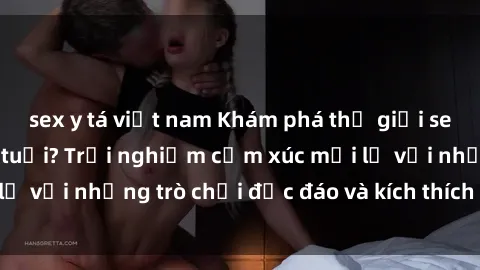 sex y tá việt nam Khám phá thế giới sex trực tuyến: Hơn tuổi? Trải nghiệm cảm xúc mới lạ với những trò chơi độc đáo và kích thích người lớn