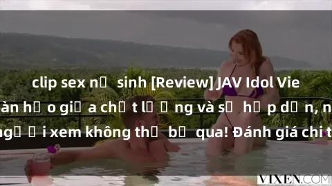 clip sex nữ sinh [Review] JAV Idol Vietsub: Sự kết hợp hoàn hảo giữa chất lượng và sự hấp dẫn, người xem không thể bỏ qua! Đánh giá chi tiết về ứng dụng này!