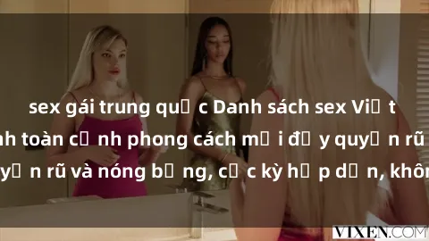sex gái trung quốc Danh sách sex Việt Nam không che - Ảnh toàn cảnh phong cách mới đầy quyến rũ và nóng bỏng, cực kỳ hấp dẫn, không thể bỏ qua!