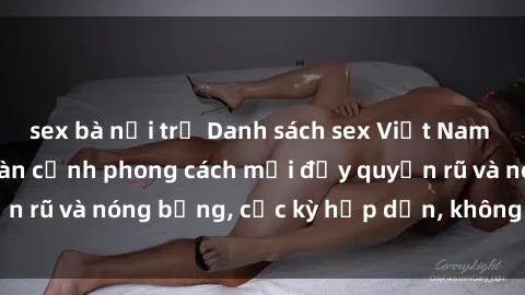 sex bà nội trợ Danh sách sex Việt Nam không che - Ảnh toàn cảnh phong cách mới đầy quyến rũ và nóng bỏng, cực kỳ hấp dẫn, không thể bỏ qua!