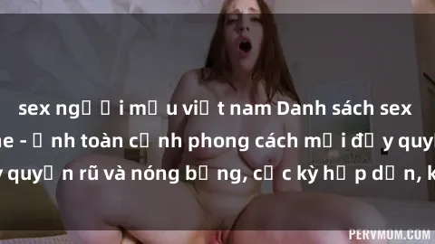 sex người mẫu việt nam Danh sách sex Việt Nam không che - Ảnh toàn cảnh phong cách mới đầy quyến rũ và nóng bỏng, cực kỳ hấp dẫn, không thể bỏ qua!