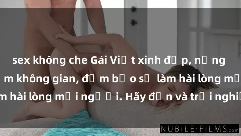 sex không che Gái Việt xinh đẹp, nồng nàn làm tình say đắm không gian, đảm bảo sẽ làm hài lòng mọi người. Hãy đến và trải nghiệm ngay!
