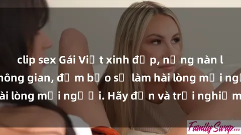 clip sex Gái Việt xinh đẹp, nồng nàn làm tình say đắm không gian, đảm bảo sẽ làm hài lòng mọi người. Hãy đến và trải nghiệm ngay!