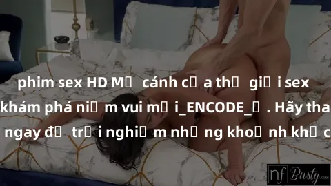 phim sex HD Mở cánh cửa thế giới sex MILF Việt Nam để khám phá niềm vui mới_ENCODE_. Hãy tham gia ngay để trải nghiệm những khoảnh khắc đầy kích thích và đam mê.