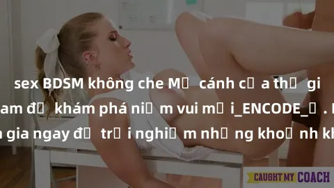 sex BDSM không che Mở cánh cửa thế giới sex MILF Việt Nam để khám phá niềm vui mới_ENCODE_. Hãy tham gia ngay để trải nghiệm những khoảnh khắc đầy kích thích và đam mê.