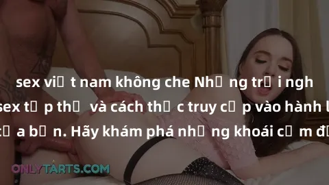 sex việt nam không che Những trải nghiệm mới lạ với sex tập thể và cách thức truy cập vào hành lang đam mê của bạn. Hãy khám phá những khoái cảm đầy kích thích với tập thể hấp dẫn!