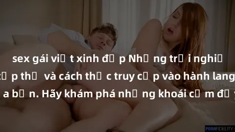 sex gái việt xinh đẹp Những trải nghiệm mới lạ với sex tập thể và cách thức truy cập vào hành lang đam mê của bạn. Hãy khám phá những khoái cảm đầy kích thích với tập thể hấp dẫn!