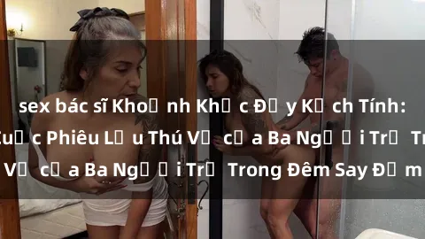 sex bác sĩ Khoảnh Khắc Đầy Kịch Tính: Sex  Việt Nam và Cuộc Phiêu Lưu Thú Vị của Ba Người Trẻ Trong Đêm Say Đắm