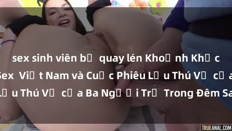sex sinh viên bị quay lén Khoảnh Khắc Đầy Kịch Tính: Sex  Việt Nam và Cuộc Phiêu Lưu Thú Vị của Ba Người Trẻ Trong Đêm Say Đắm
