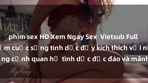 phim sex HD Xem Ngay Sex  Vietsub Full HD - Cùng trải nghiệm cuộc sống tình dục đầy kích thích với những cảnh quan hệ tình dục độc đáo và mãnh liệt trong bộ phim này!