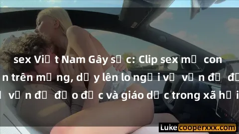 sex Việt Nam Gây sốc: Clip sex mẹ con Việt Nam lan truyền trên mạng, dấy lên lo ngại về vấn đề đạo đức và giáo dục trong xã hội hiện nay.