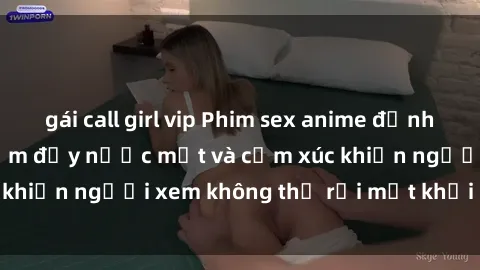 gái call girl vip Phim sex anime đỉnh cao: Những tác phẩm đầy nước mắt và cảm xúc khiến người xem không thể rời mắt khỏi màn hình