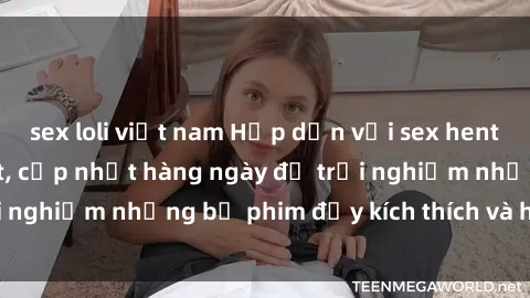 sex loli việt nam Hấp dẫn với sex hentai vietsub mới nhất, cập nhật hàng ngày để trải nghiệm những bộ phim đầy kích thích và hấp dẫn.