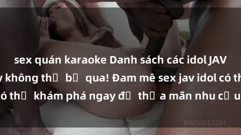 sex quán karaoke Danh sách các idol JAV hot nhất hiện nay không thể bỏ qua! Đam mê sex jav idol có thể khám phá ngay để thỏa mãn nhu cầu giải trí của mình!