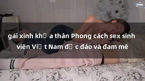 gái xinh khỏa thân Phong cách sex sinh viên Việt Nam độc đáo và đam mê